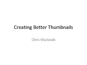 Creating Better Thumbnails Chris Waclawik Project Motivation Thumbnails