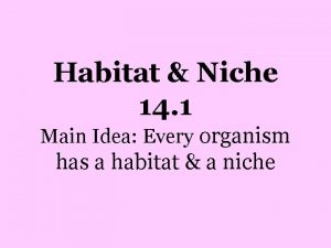 Habitat Niche 14 1 Main Idea Every organism