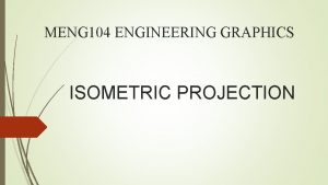 MENG 104 ENGINEERING GRAPHICS ISOMETRIC PROJECTION 2 ISOMETRIC