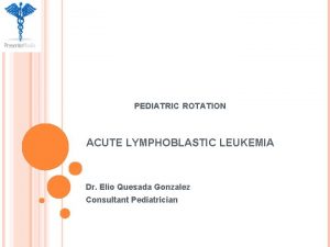 PEDIATRIC ROTATION ACUTE LYMPHOBLASTIC LEUKEMIA Dr Elio Quesada