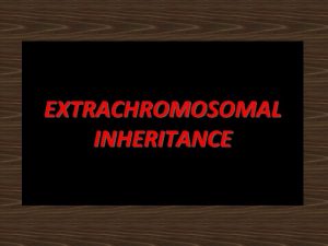 EXTRACHROMOSOMAL INHERITANCE INTRODUCTION Extra nuclear inheritance is defined