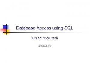 Database Access using SQL A basic introduction James