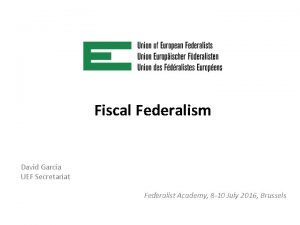 Fiscal Federalism David Garcia UEF Secretariat Federalist Academy