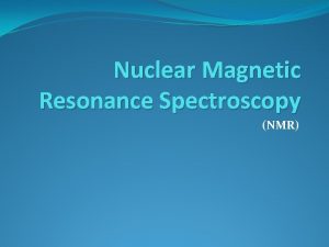 Nuclear Magnetic Resonance Spectroscopy NMR Why NMR The