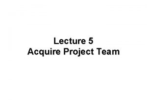 Lecture 5 Acquire Project Team OVERVIEW Acquiring project