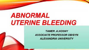 ABNORMAL UTERINE BLEEDING TAMER A HOSNY ASSOCIATE PROFESSOR