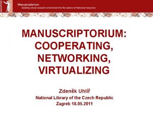 MANUSCRIPTORIUM COOPERATING NETWORKING VIRTUALIZING Zdenk Uhl National Library