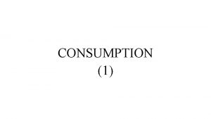CONSUMPTION 1 CONSUMPTION Our Topic of discussion is