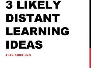3 LIKELY DISTANT LEARNING IDEAS ALAN SHURLING There