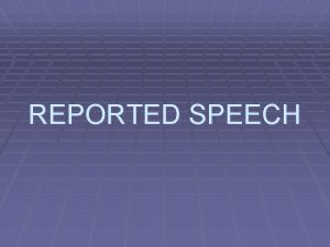 REPORTED SPEECH WE USE REPORTED INDIRECT SPEECH TO
