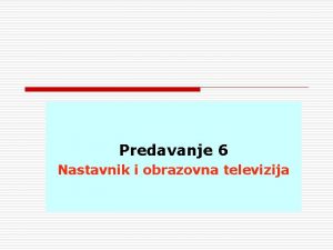 Predavanje 6 Nastavnik i obrazovna televizija Sadraj Priprema