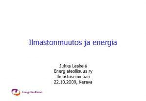 Ilmastonmuutos ja energia Jukka Leskel Energiateollisuus ry Ilmastoseminaari