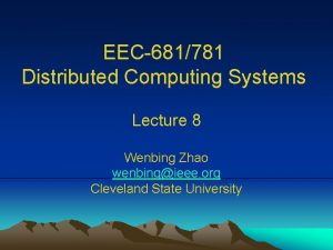 EEC681781 Distributed Computing Systems Lecture 8 Wenbing Zhao