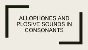 ALLOPHONES AND PLOSIVE SOUNDS IN CONSONANTS 1 Allophones