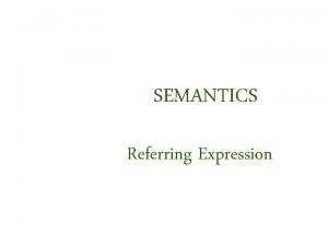 SEMANTICS Referring Expression Semantics Semantics is the study