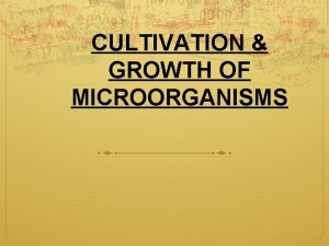 CULTIVATION GROWTH OF MICROORGANISMS CULTIVATION OF MICROORGANISMS To