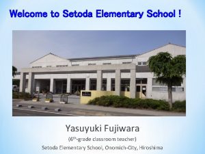 Welcome to Setoda Elementary School Yasuyuki Fujiwara 6