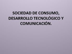 SOCIEDAD DE CONSUMO DESARROLLO TECNOLGICO Y COMUNICACIN TEMA