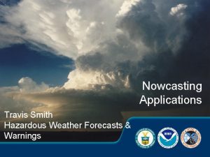 Nowcasting Applications Travis Smith Hazardous Weather Forecasts Warnings