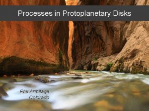 Processes in Protoplanetary Disks Phil Armitage Colorado Processes