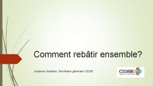 Comment rebtir ensemble Josianne Gauthier Secrtaire gnrale CIDSE