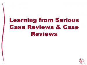 Learning from Serious Case Reviews Case Reviews North