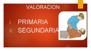 VALORACION PRIMARIA II SEGUNDARIA I VALORACION PRIMARIA Valoracin