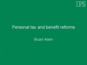 Personal tax and benefit reforms Stuart Adam Outline