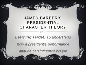 JAMES BARBER S PRESIDENTIAL CHARACTER THEORY Learning Target