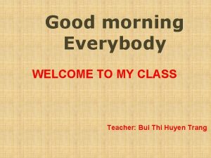 Good morning Everybody WELCOME TO MY CLASS Teacher