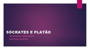 SCRATES E PLATO PROFESSORA KAREN DACOL DISCIPLINA FILOSOFIA