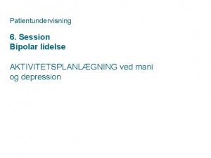 Patientundervisning 6 Session Bipolar lidelse AKTIVITETSPLANLGNING ved mani