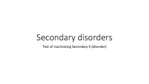 Secondary disorders Test of inactivating Secondary X disorder