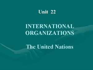 Unit 22 INTERNATIONAL ORGANIZATIONS The United Nations International