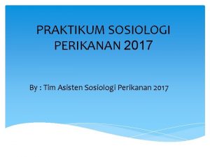 PRAKTIKUM SOSIOLOGI PERIKANAN 2017 By Tim Asisten Sosiologi