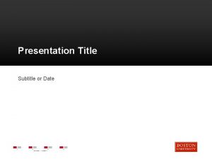 Presentation Title Subtitle or Date Agenda Boston University