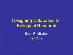 Designing Databases for Biological Research Brian R Mitchell