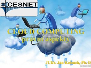 CLOUD COMPUTING prvn aspekty JUDr Jan Kolouch Ph