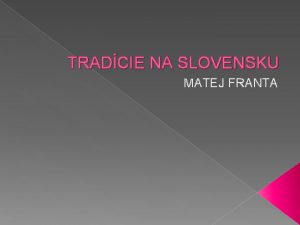 TRADCIE NA SLOVENSKU MATEJ FRANTA TRADCIE A ZVYKY