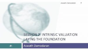 Aswath Damodaran SESSION 2 INTRINSIC VALUATION LAYING THE