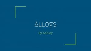 Alloys By Ashley What are alloys An alloy