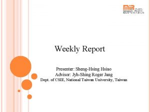 Weekly Report Presenter ShengHsing Hsiao Advisor JyhShing Roger