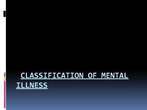 CLASSIFICATION OF MENTAL ILLNESS Classification of mental illness