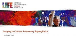 Surgery in Chronic Pulmonary Aspergillosis Mr Rajesh Shah