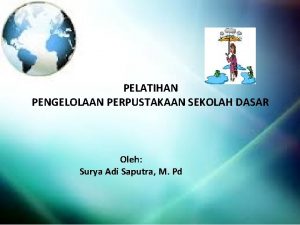 PELATIHAN PENGELOLAAN PERPUSTAKAAN SEKOLAH DASAR Oleh Surya Adi