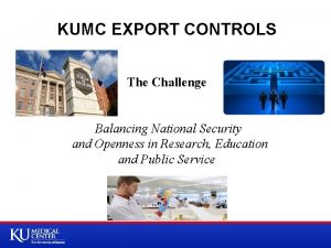 KUMC EXPORT CONTROLS The Challenge Balancing National Security