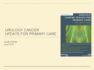 UROLOGY CANCER UPDATE FOR PRIMARY CARE Jacob Cherian