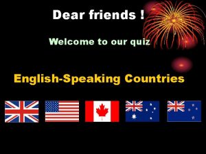 Dear friends Welcome to our quiz EnglishSpeaking Countries