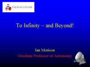 To Infinity and Beyond Ian Morison Gresham Professor