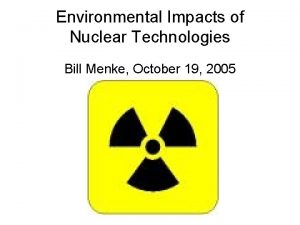 Environmental Impacts of Nuclear Technologies Bill Menke October